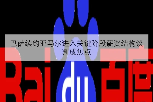巴萨续约亚马尔进入关键阶段薪资结构谈判成焦点