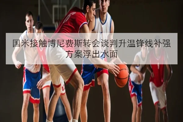 国米接触博尼费斯转会谈判升温锋线补强方案浮出水面