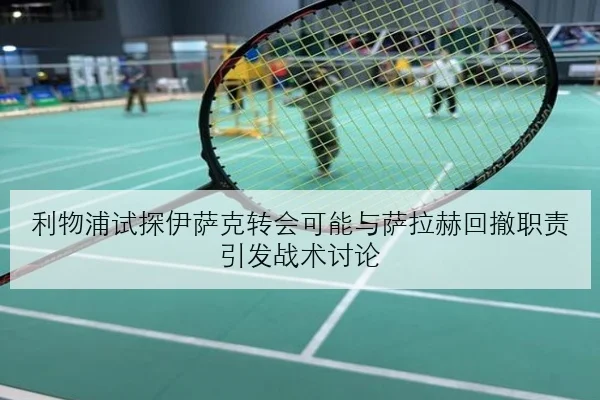 利物浦试探伊萨克转会可能与萨拉赫回撤职责引发战术讨论