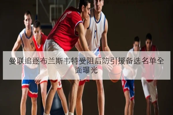 曼联追逐布兰斯韦特受阻后防引援备选名单全面曝光